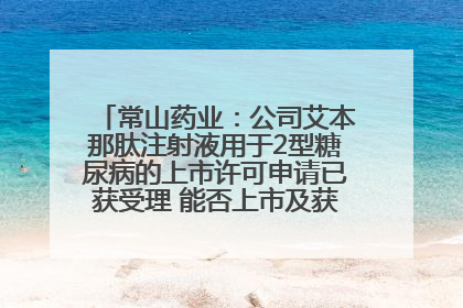 常山药业：公司艾本那肽注射液用于2型糖尿病的上市许可申请已获受理 能否上市及获批时间存在不确定性